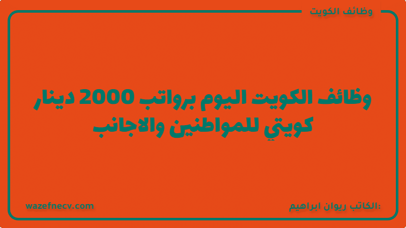 وظائف الكويت اليوم برواتب تصل 2000 دينار كويتي للمواطنين والاجانب