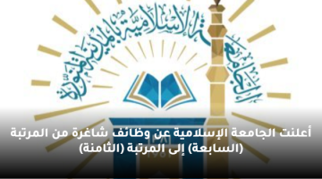 أعلنت الجامعة الإسلامية عن وظائف شاغرة من المرتبة (السابعة) إلى المرتبة (الثامنة)