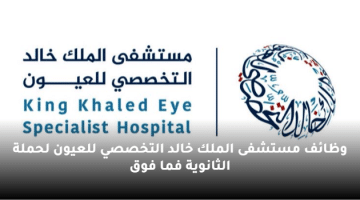 وظائف مستشفى الملك خالد التخصصي للعيون لحملة الثانوية فما فوق