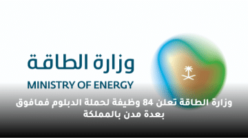 وزارة الطاقة تعلن 84 وظيفة لحملة الدبلوم فمافوق بعدة مدن بالمملكة
