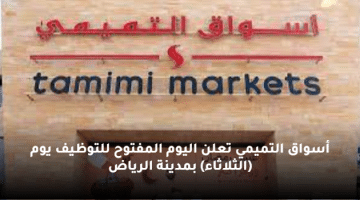 أسواق التميمي تعلن اليوم المفتوح للتوظيف يوم (الثلاثاء) بمدينة الرياض