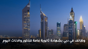وظائف في دبي بشهادة ثانوية عامة للذكور والاناث اليوم