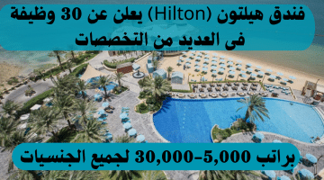 فندق هيلتون (Hilton) يعلن عن 30 وظيفة فى العديد من التخصصات براتب 5,000-30,000 لجميع الجنسيات