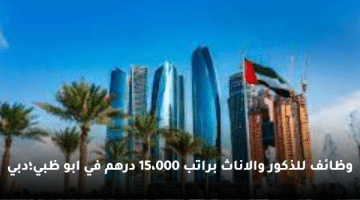 وظائف للذكور والاناث براتب 15،000 درهم في ابو ظبي؛دبي