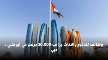 وظائف للذكور والاناث براتب 20،000 درهم في أبوظبي ، دبي