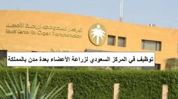 توظيف في المركز السعودي لزراعة الأعضاء بعدة مدن بالمملكة