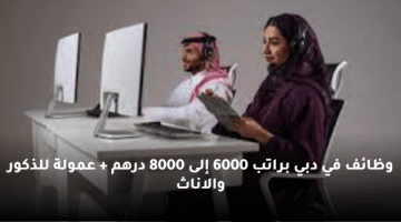 وظائف في دبي براتب 6000 إلى 8000 درهم + عمولة للذكور والاناث