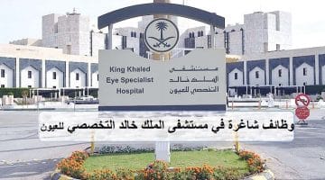 وظائف مستشفى الملك خالد التخصصي للعيون لحملة الثانوية فأعلي