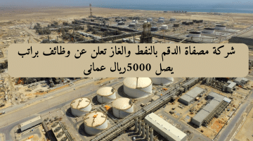 وظائف عمان لدى شركة مصفاة الدقم بالنفط والغاز براتب 5000 ريال عمانى