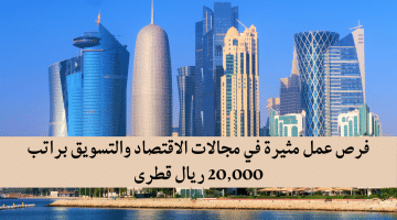 فرص عمل مثيرة في مجالات الاقتصاد والتسويق براتب 20,000 ريال قطرى