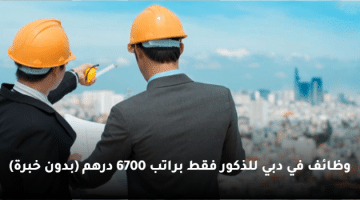 وظائف في دبي للذكور فقط براتب 6700 درهم  (بدون خبرة)