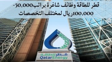 قطر للطاقة وظائف شاغرة براتب50,000- 100,000ريال لمختلف التخصصات