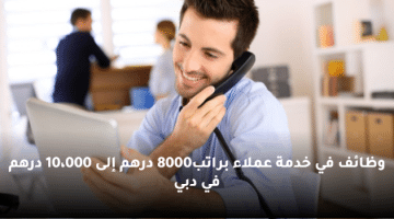 وظائف في خدمة عملاء براتب8000 درهم إلى 10،000 درهم في دبي