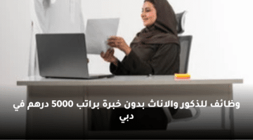 وظائف للذكور والاناث بدون خبرة براتب 5000 درهم في دبي