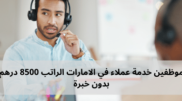 موظفين خدمة عملاء في الامارات الراتب 8500 درهم بدون خبرة