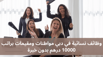 وظائف نسائية في دبي مواطنات ومقيمات براتب 10000 درهم بدون خبرة