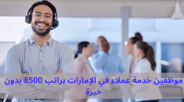 موظفين خدمة عملاء في الإمارات براتب 8500 درهم ذكور وإناث بدون خبرة
