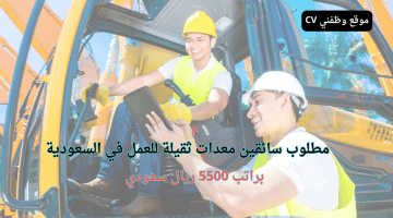 وظائف سائقين معدات ثقيلة في السعودية براتب 5500 ريال