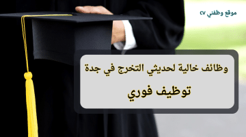 وظائف لحديثي التخرج 2024 في جدة (توظيف فوري)