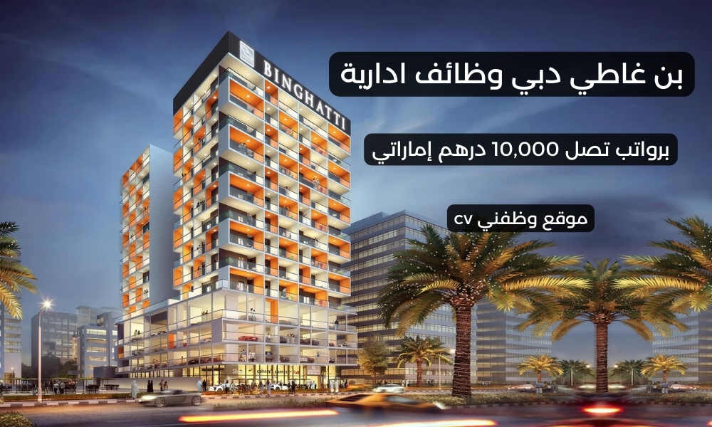 بن غاطي دبي وظائف ادارية برواتب تصل 10,000 درهم إماراتي
