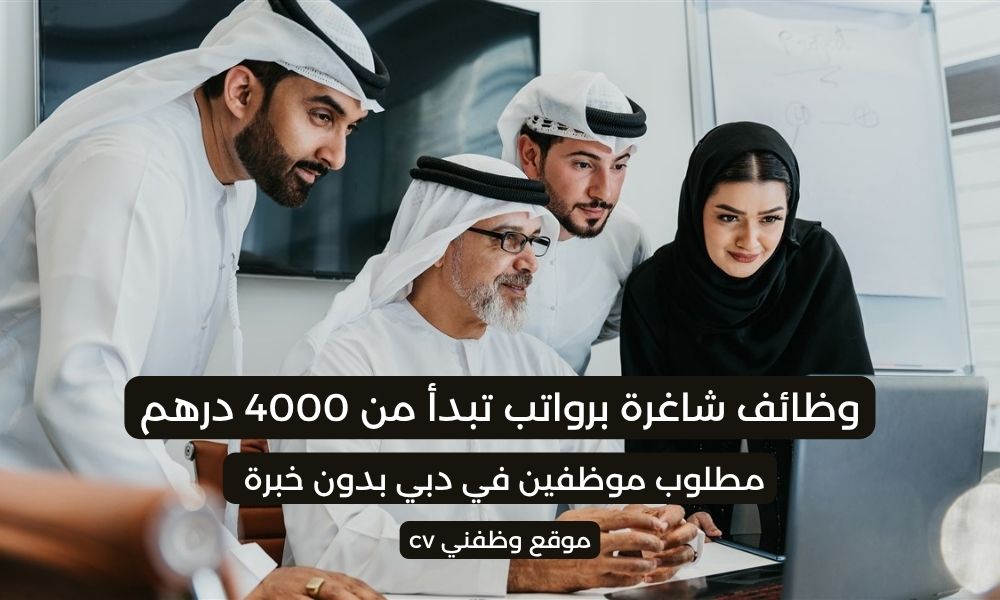 مطلوب موظفين في دبي بدون خبرة ـ وظائف شاغرة برواتب تبدأ من 4000 درهم