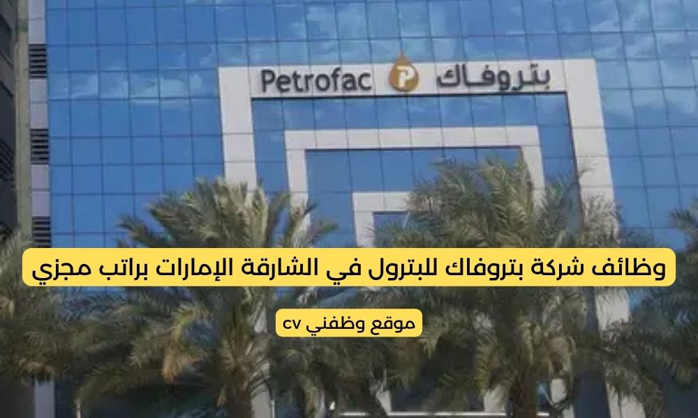 وظائف شركة بتروفاك للبترول في الشارقة الإمارات براتب مجزي