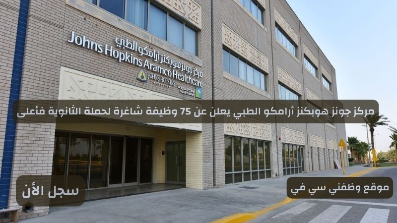 مركز جونز هوبكنز أرامكو الطبي يعلن عن 75 وظيفة شاغرة لحملة الثانوية فأعلى