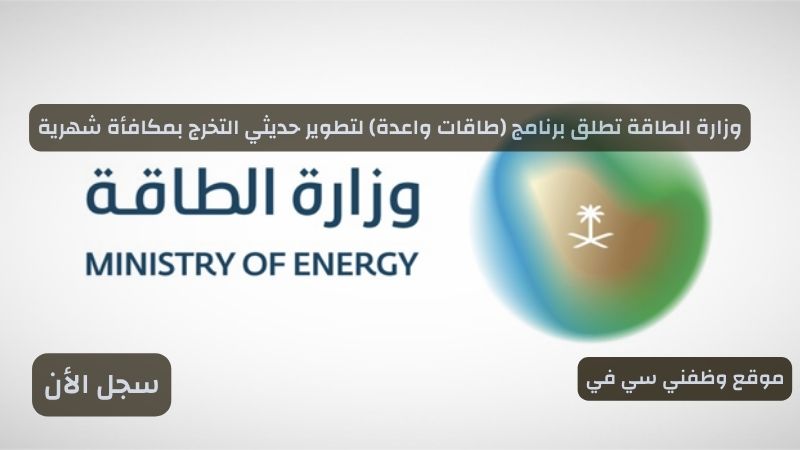 وزارة الطاقة تطلق برنامج (طاقات واعدة) لتطوير حديثي التخرج بمكافأة شهرية