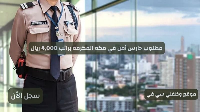 مطلوب حارس أمن في مكة المكرمة براتب 4,000 ريال
