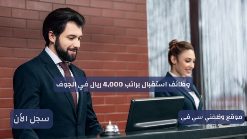 وظائف استقبال براتب 4,000 ريال في الجوف