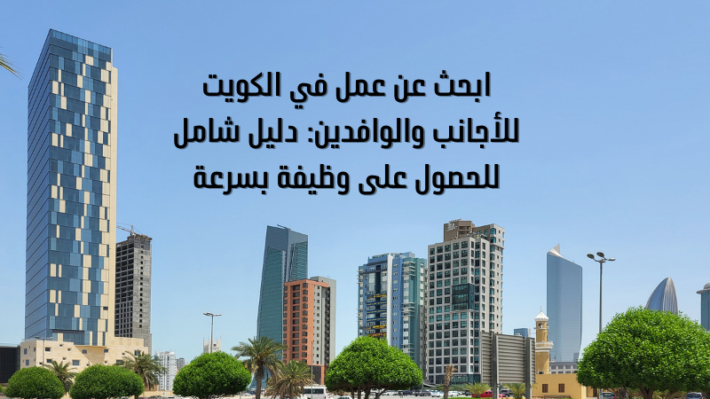 ابحث عن عمل في الكويت للأجانب والوافدين: دليل شامل للحصول على وظيفة بسرعة